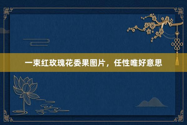 一束红玫瑰花委果图片，任性唯好意思